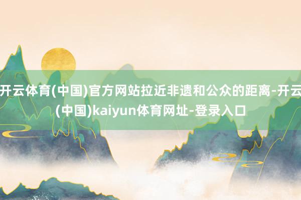开云体育(中国)官方网站拉近非遗和公众的距离-开云(中国)kaiyun体育网址-登录入口