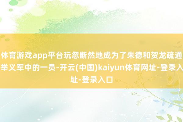 体育游戏app平台玩忽断然地成为了朱德和贺龙疏通的举义军中的一员-开云(中国)kaiyun体育网址-登录入口