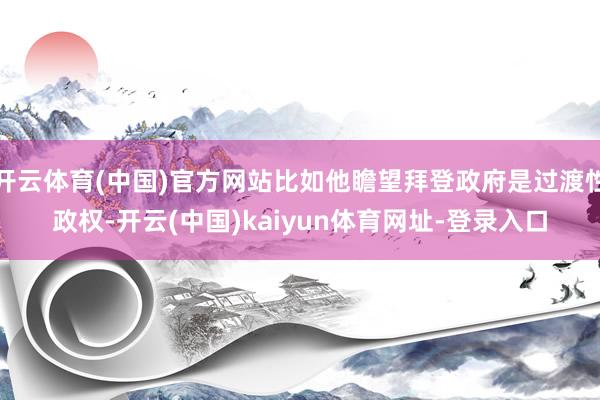 开云体育(中国)官方网站比如他瞻望拜登政府是过渡性政权-开云(中国)kaiyun体育网址-登录入口